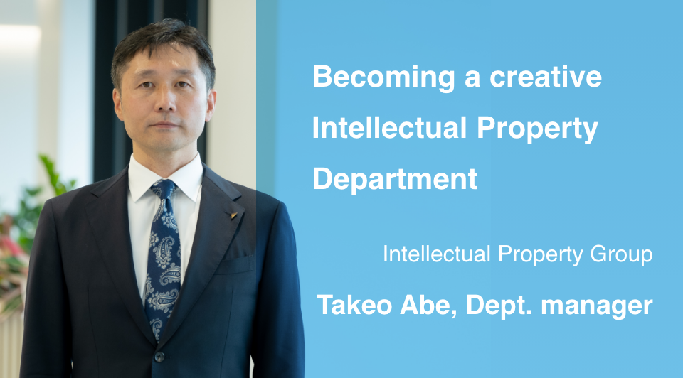 Becoming a creative Intellectual Property Department Intellectual Property Group Takeo Abe, Dept. manager