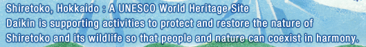Shiretoko, Hokkaido : A UNESCO World Heritage Site Daikin is supporting activities to protect and restore the nature of Shiretoko and its wildlife so that people and nature can coexist in harmony.